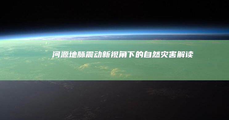 河源地脉震动：新视角下的自然灾害解读